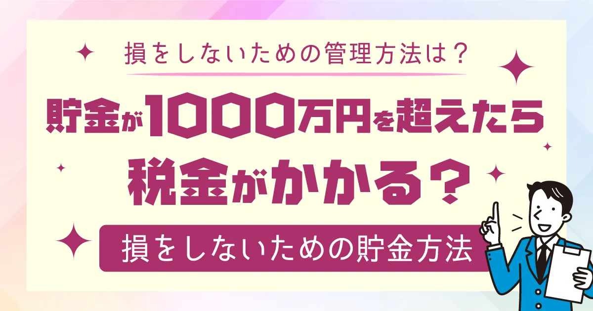 貯金が1,000万円を超えたら税金がかかる？損をしないための貯金方法